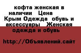 кофта женская в наличии › Цена ­ 650 - Крым Одежда, обувь и аксессуары » Женская одежда и обувь   
